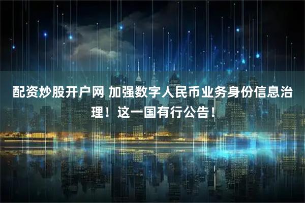 配资炒股开户网 加强数字人民币业务身份信息治理！这一国有行公告！