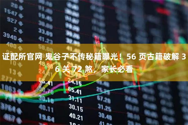 证配所官网 鬼谷子不传秘籍曝光！56 页古籍破解 36 关 72 煞，家长必看
