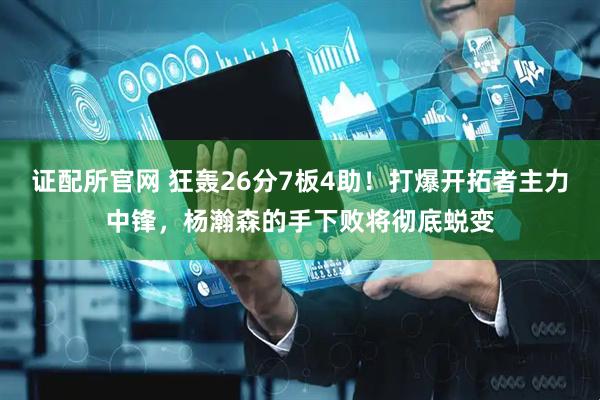 证配所官网 狂轰26分7板4助！打爆开拓者主力中锋，杨瀚森的手下败将彻底蜕变