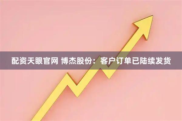 配资天眼官网 博杰股份：客户订单已陆续发货