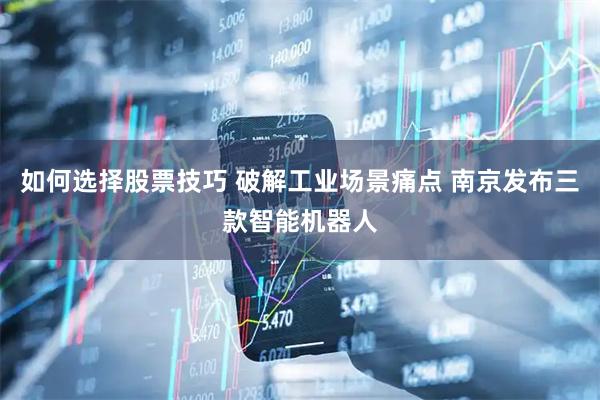 如何选择股票技巧 破解工业场景痛点 南京发布三款智能机器人