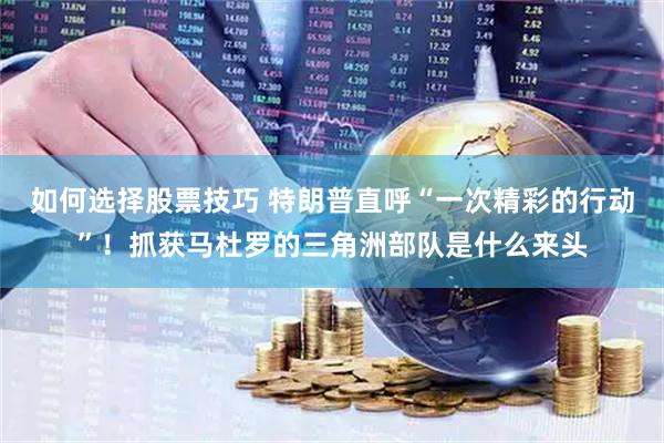 如何选择股票技巧 特朗普直呼“一次精彩的行动”！抓获马杜罗的三角洲部队是什么来头