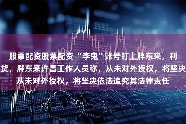 股票配资股票配资 “李鬼”账号盯上胖东来，利用于东来形象直播带货，胖东来许昌工作人员称，从未对外授权，将坚决依法追究其法律责任