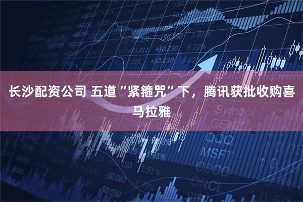 长沙配资公司 五道“紧箍咒”下，腾讯获批收购喜马拉雅