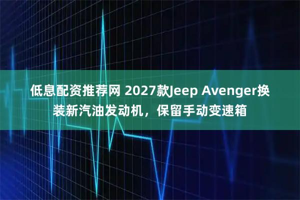 低息配资推荐网 2027款Jeep Avenger换装新汽油发动机，保留手动变速箱