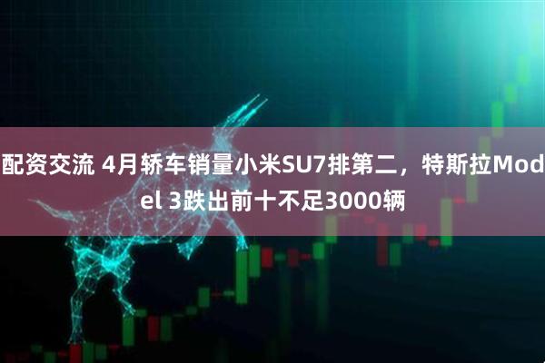 配资交流 4月轿车销量小米SU7排第二，特斯拉Model 3跌出前十不足3000辆