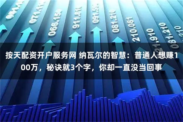 按天配资开户服务网 纳瓦尔的智慧：普通人想赚100万，秘诀就3个字，你却一直没当回事