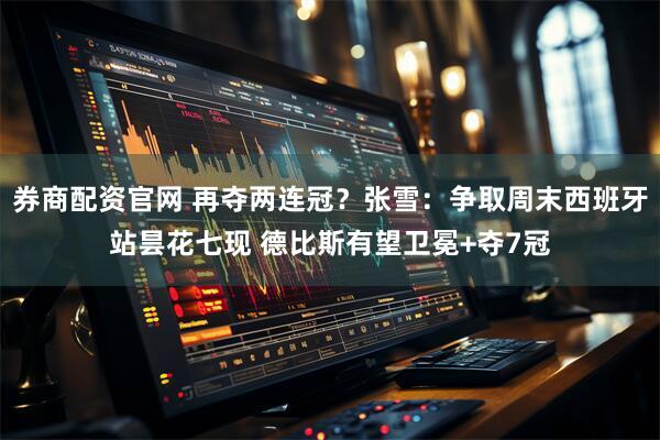 券商配资官网 再夺两连冠？张雪：争取周末西班牙站昙花七现 德比斯有望卫冕+夺7冠