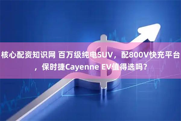 核心配资知识网 百万级纯电SUV，配800V快充平台，保时捷Cayenne EV值得选吗？