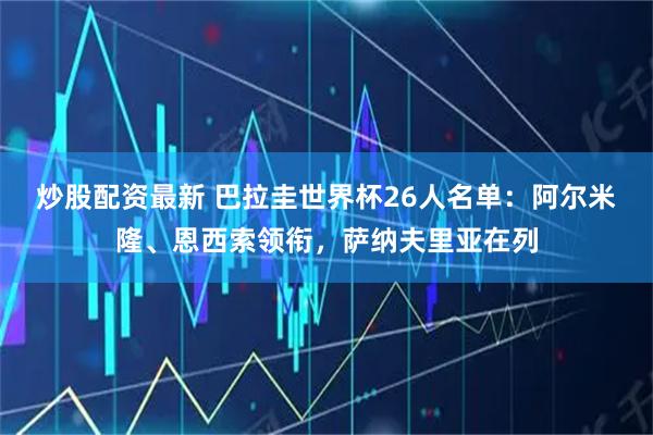 炒股配资最新 巴拉圭世界杯26人名单：阿尔米隆、恩西索领衔，萨纳夫里亚在列