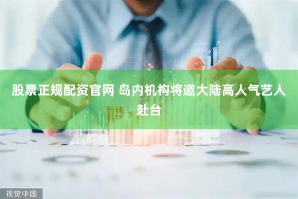 股票正规配资官网 岛内机构将邀大陆高人气艺人赴台