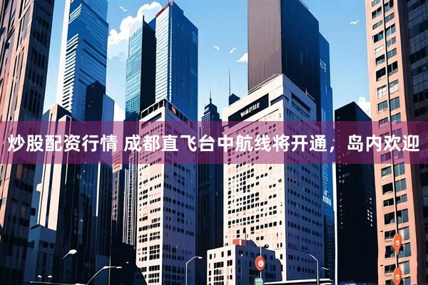 炒股配资行情 成都直飞台中航线将开通，岛内欢迎