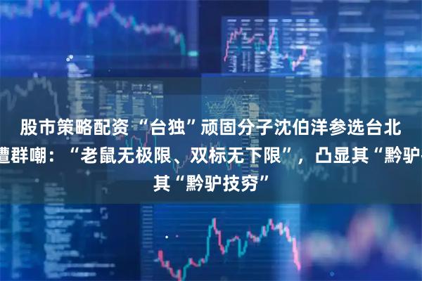 股市策略配资 “台独”顽固分子沈伯洋参选台北市长遭群嘲：“老鼠无极限、双标无下限”，凸显其“黔驴技穷”