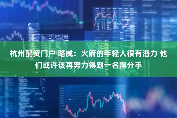 杭州配资门户 路威：火箭的年轻人很有潜力 他们或许该再努力得到一名得分手
