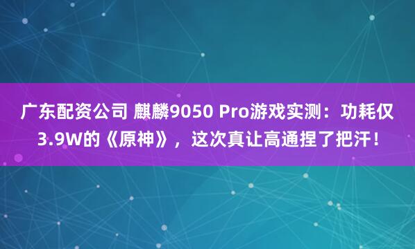 广东配资公司 麒麟9050 Pro游戏实测：功耗仅3.9W的《原神》，这次真让高通捏了把汗！