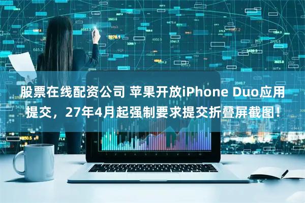 股票在线配资公司 苹果开放iPhone Duo应用提交，27年4月起强制要求提交折叠屏截图！