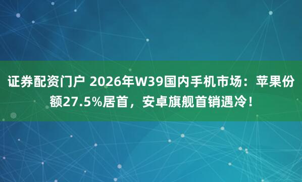证券配资门户 2026年W39国内手机市场:苹果份额27.5%居首,安卓旗舰首销遇冷!
